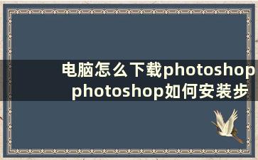 电脑怎么下载photoshop photoshop如何安装步骤